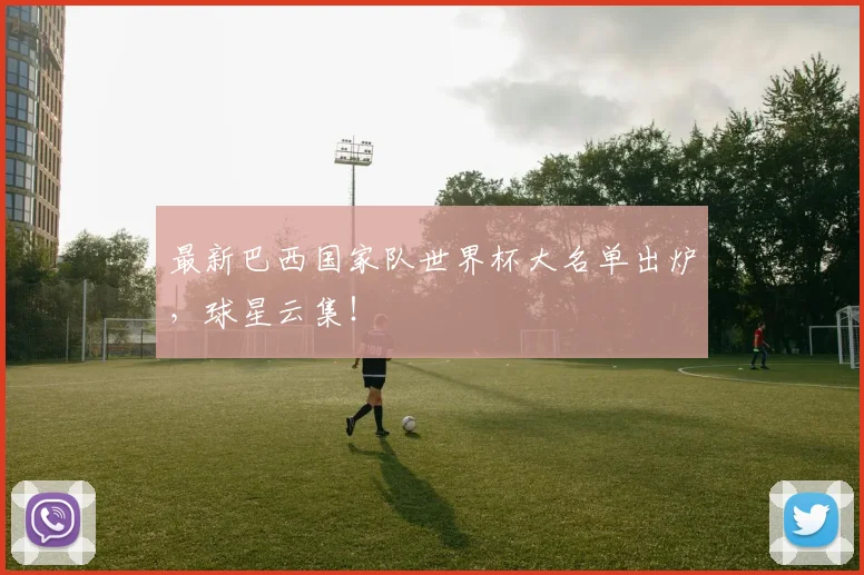 最新巴西国家队世界杯大名单出炉，球星云集！