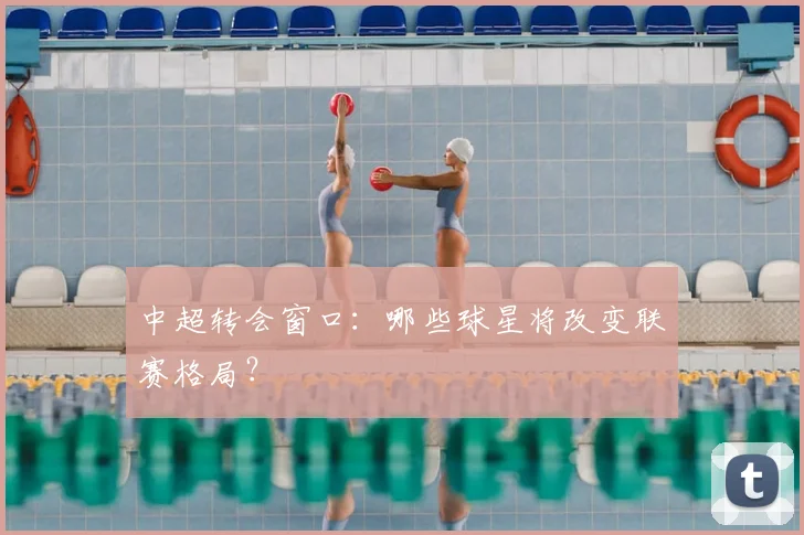 中超转会窗口：哪些球星将改变联赛格局？