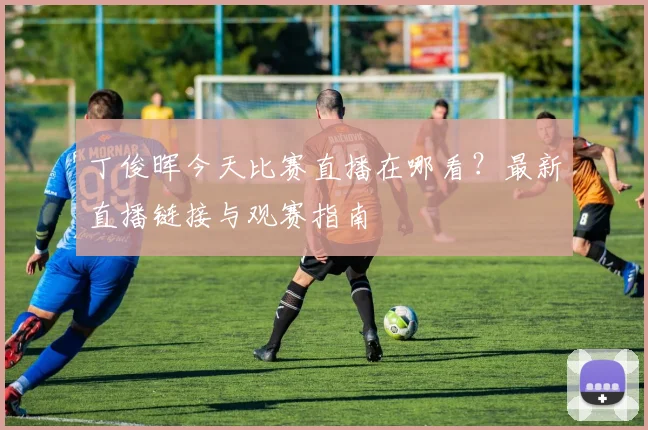 丁俊晖今天比赛直播在哪看？最新直播链接与观赛指南