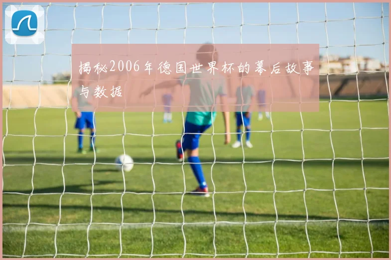 揭秘2006年德国世界杯的幕后故事与数据