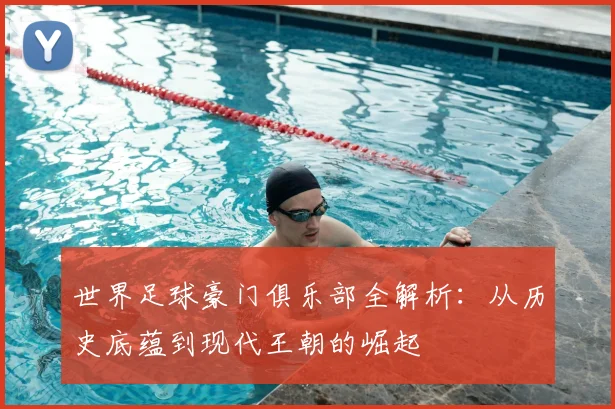 世界足球豪门俱乐部全解析：从历史底蕴到现代王朝的崛起