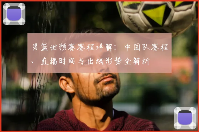 男篮世预赛赛程详解：中国队赛程、直播时间与出线形势全解析