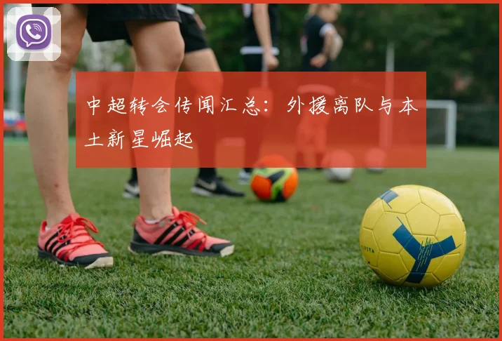 中超转会传闻汇总：外援离队与本土新星崛起