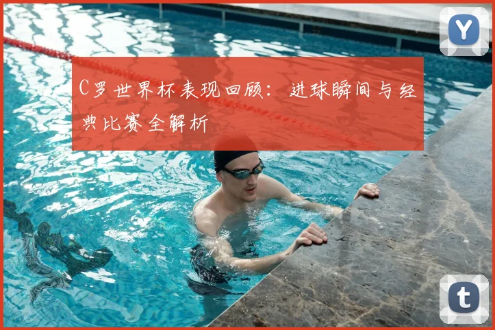 C罗世界杯表现回顾：进球瞬间与经典比赛全解析