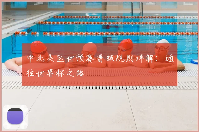 中北美区世预赛晋级规则详解：通往世界杯之路