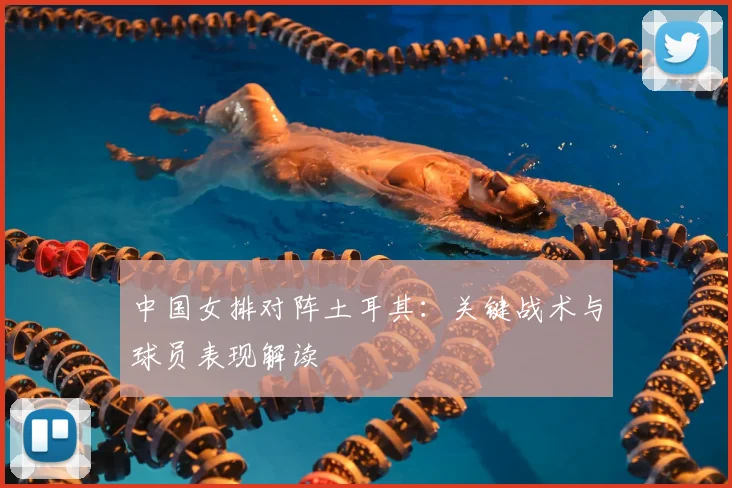 中国女排对阵土耳其：关键战术与球员表现解读