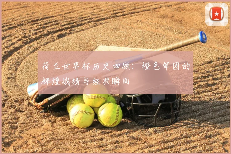 荷兰世界杯历史回顾：橙色军团的辉煌战绩与经典瞬间
