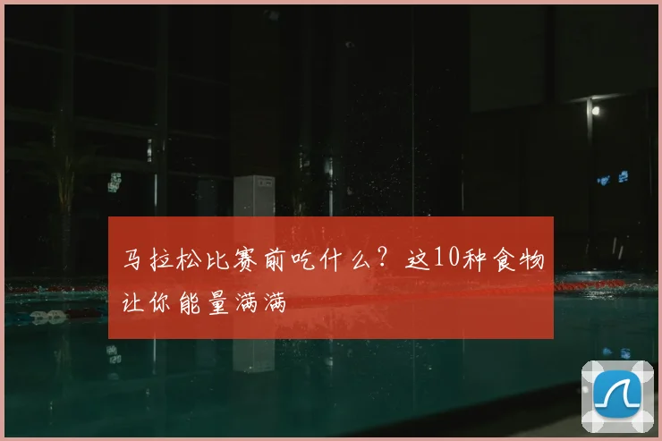 马拉松比赛前吃什么？这10种食物让你能量满满