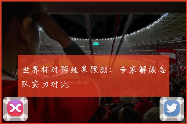 世界杯对阵结果预测：专家解读各队实力对比