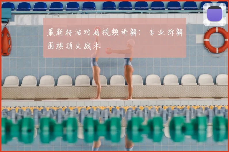最新柯洁对局视频讲解：专业拆解围棋顶尖战术
