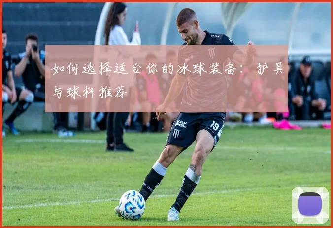如何选择适合你的冰球装备：护具与球杆推荐