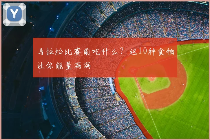 马拉松比赛前吃什么？这10种食物让你能量满满