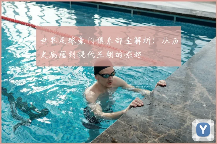 世界足球豪门俱乐部全解析：从历史底蕴到现代王朝的崛起