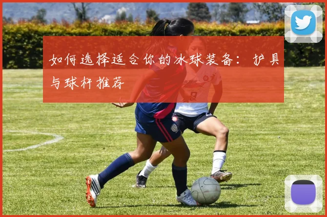 如何选择适合你的冰球装备：护具与球杆推荐