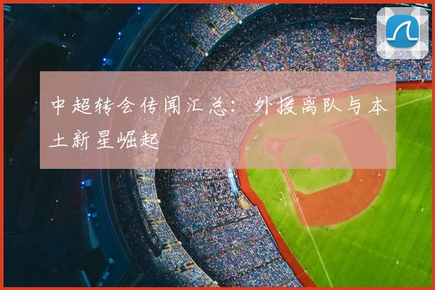 中超转会传闻汇总：外援离队与本土新星崛起