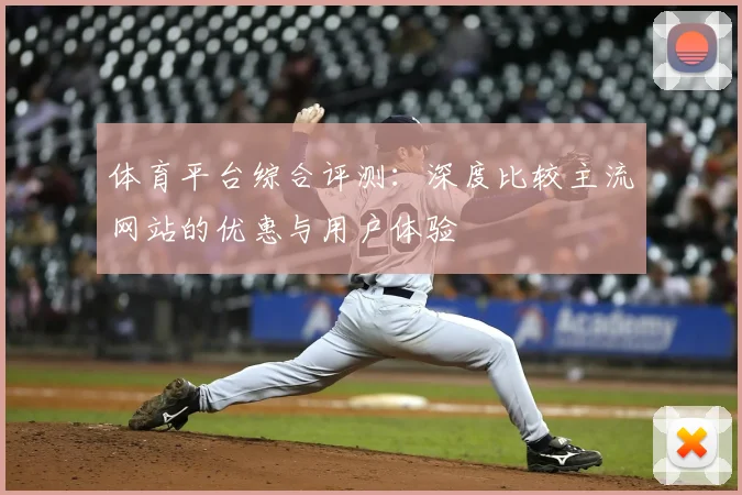 体育平台综合评测：深度比较主流网站的优惠与用户体验