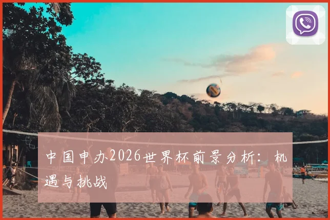 中国申办2026世界杯前景分析：机遇与挑战